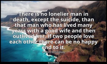 There is no lonelier man in death, except the suicide, than that man who has liv — Ernest Hemingway