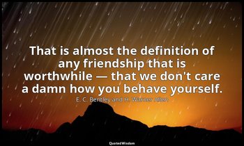 That is almost the definition of any friendship that is worthwhile — that we don — E. C. Bentley and H. Warner Allen