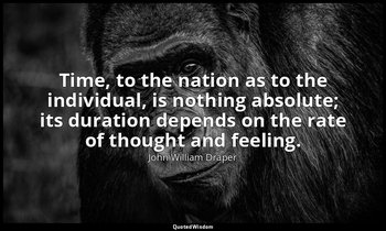 Time, to the nation as to the individual, is nothing absolute; its duration depe — John William Draper