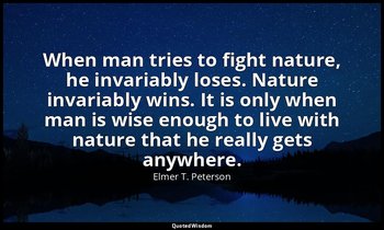 When man tries to fight nature, he invariably loses. Nature invariably wins. It  — Elmer T. Peterson