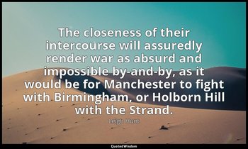 The closeness of their intercourse will assuredly render war as absurd and impos — Leigh Hunt
