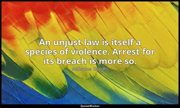 "An unjust law is itself a species of violence. Arrest for its breach is more so — Mahatma Gandhi