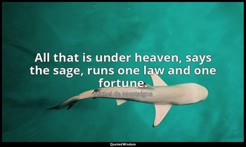 All that is under heaven, says the sage, runs one law and one fortune. — Michel de Montaigne