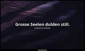 Grosse Seelen dulden still. — Friedrich Schiller