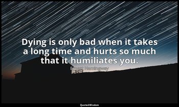 Dying is only bad when it takes a long time and hurts so much that it humiliates — Ernest Hemingway
