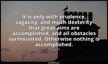 It is only with prudence, sagacity, and much dexterity that great aims are accom — Napoleon