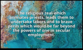 The religious zeal which animates priests, leads them to undertake labors and to — Napoleon