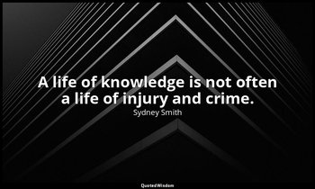 A life of knowledge is not often a life of injury and crime. — Sydney Smith