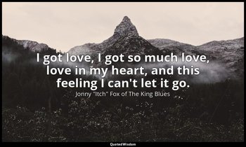 I got love, I got so much love, love in my heart, and this feeling I can't let i — Jonny "Itch" Fox of The King Blues