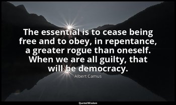 The essential is to cease being free and to obey, in repentance, a greater rogue — Albert Camus