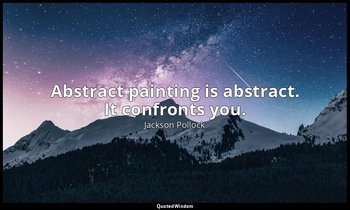 Abstract painting is abstract. It confronts you. — Jackson Pollock