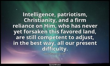 Intelligence, patriotism, Christianity, and a firm reliance on Him, who has neve — Abraham Lincoln