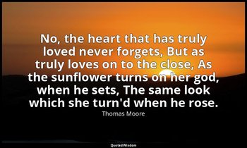No, the heart that has truly loved never forgets, But as truly loves on to the c — Thomas Moore