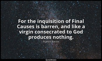 For the inquisition of Final Causes is barren, and like a virgin consecrated to  — Francis Bacon