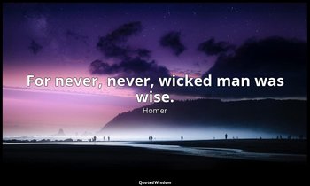 For never, never, wicked man was wise. — Homer