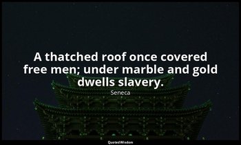 A thatched roof once covered free men; under marble and gold dwells slavery. — Seneca