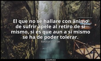El que no se hallare con ánimo de sufrir apele al retiro de sí mismo, si es que  — Baltasar Gracián