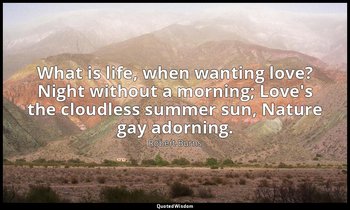 What is life, when wanting love? Night without a morning; Love's the cloudless s — Robert Burns