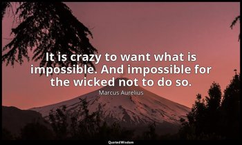It is crazy to want what is impossible. And impossible for the wicked not to do  — Marcus Aurelius