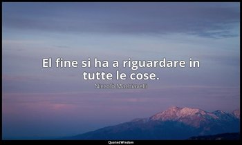 El fine si ha a riguardare in tutte le cose. — Niccolò Machiavelli