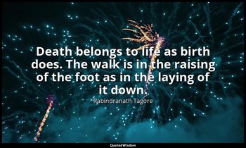 Death belongs to life as birth does. The walk is in the raising of the foot as i — Rabindranath Tagore
