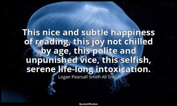 This nice and subtle happiness of reading, this joy not chilled by age, this pol — Logan Pearsall Smith All Trivia