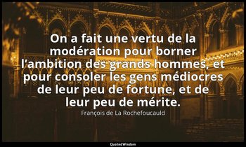 On a fait une vertu de la modération pour borner l’ambition des grands hommes, e — François de La Rochefoucauld