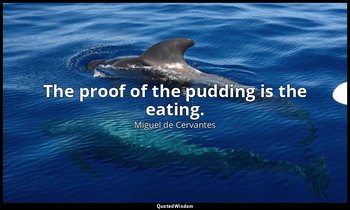 The proof of the pudding is the eating. — Miguel de Cervantes