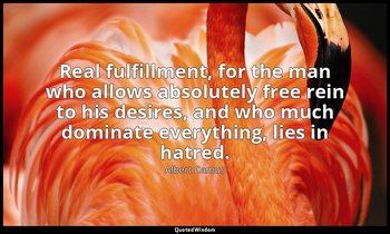 Real fulfillment, for the man who allows absolutely free rein to his desires, an — Albert Camus