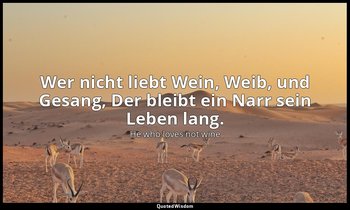 Wer nicht liebt Wein, Weib, und Gesang, Der bleibt ein Narr sein Leben lang. — He who loves not wine
