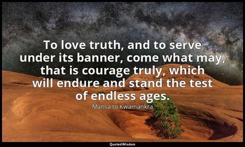 To love truth, and to serve under its banner, come what may, that is courage tru — Mansa to Kwamankra