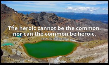 The heroic cannot be the common, nor can the common be heroic. — Ralph Waldo Emerson
