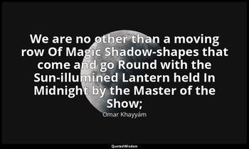 We are no other than a moving row Of Magic Shadow-shapes that come and go Round  — Omar Khayyám
