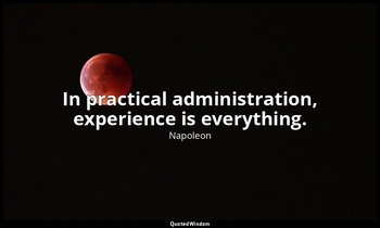 In practical administration, experience is everything. — Napoleon