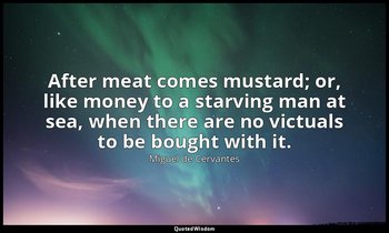 After meat comes mustard; or, like money to a starving man at sea, when there ar — Miguel de Cervantes