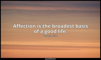 Affection is the broadest basis of a good life. — George Eliot