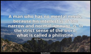 A man who has no mental needs, because his intellect is of the narrow and normal — Arthur Schopenhauer