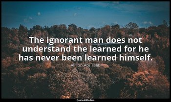 The ignorant man does not understand the learned for he has never been learned h — Alī ibn Abī Ṭālib