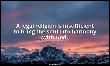 A legal religion is insufficient to bring the soul into harmony with God. — Ellen G. White
