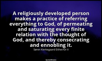 A religiously developed person makes a practice of referring everything to God,  — Søren Kierkegaard Either/Or II