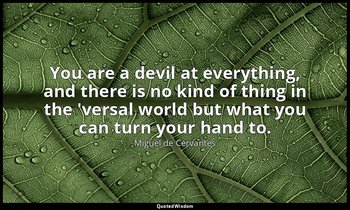You are a devil at everything, and there is no kind of thing in the 'versal worl — Miguel de Cervantes