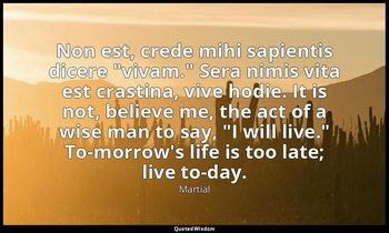 Non est, crede mihi sapientis dicere "vivam." Sera nimis vita est crastina, vive — Martial