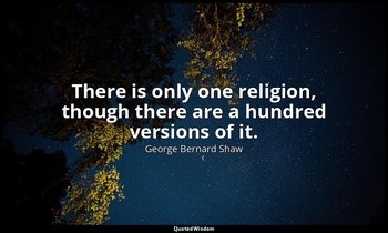 There is only one religion, though there are a hundred versions of it. — George Bernard Shaw
