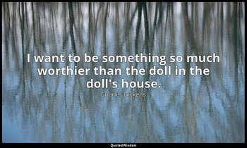 I want to be something so much worthier than the doll in the doll's house. — Charles Dickens