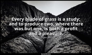 Every blade of grass is a study; and to produce two, where there was but one, is — Abraham Lincoln