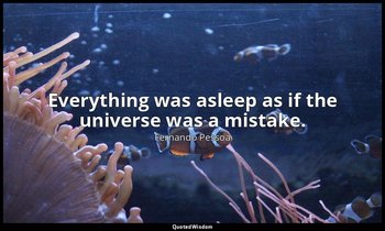 Everything was asleep as if the universe was a mistake. — Fernando Pessoa