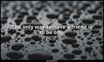 The only way to have a friend is to be one. — Ralph Waldo Emerson