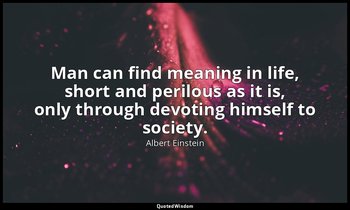 Man can find meaning in life, short and perilous as it is, only through devoting — Albert Einstein
