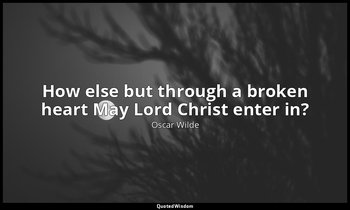 How else but through a broken heart May Lord Christ enter in? — Oscar Wilde
