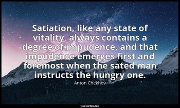 Satiation, like any state of vitality, always contains a degree of impudence, an — Anton Chekhov